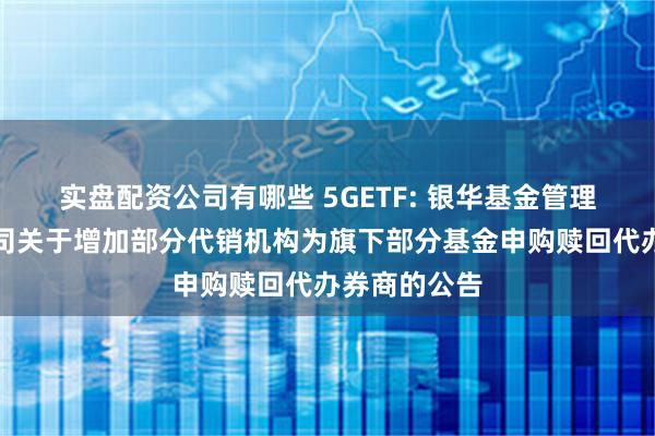 实盘配资公司有哪些 5GETF: 银华基金管理股份有限公司关于增加部分代销机构为旗下部分基金申购赎回代办券商的公告