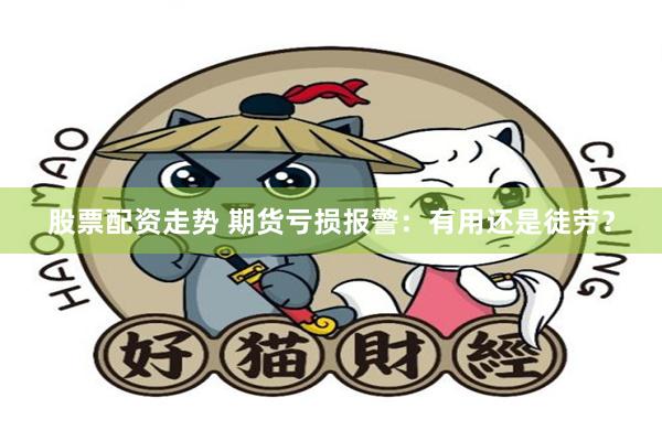 股票配资走势 期货亏损报警：有用还是徒劳？