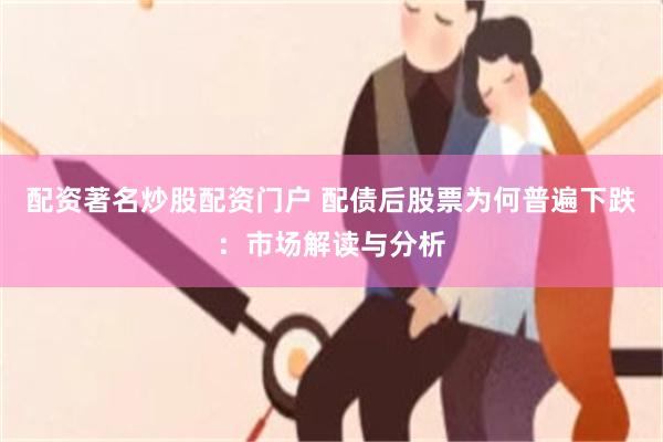 配资著名炒股配资门户 配债后股票为何普遍下跌：市场解读与分析