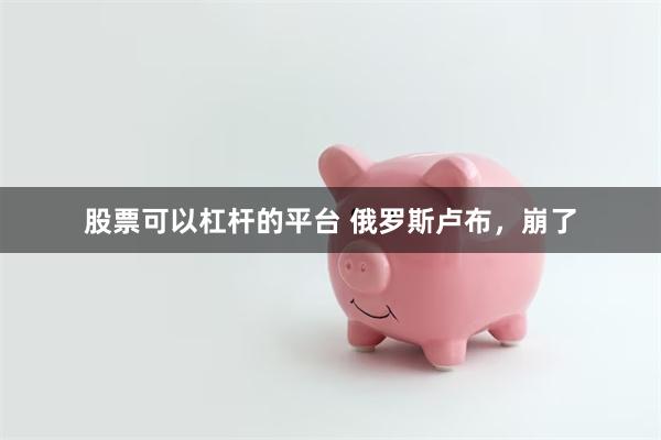 股票可以杠杆的平台 俄罗斯卢布，崩了