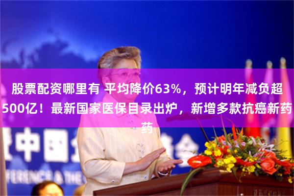 股票配资哪里有 平均降价63%，预计明年减负超500亿！最新国家医保目录出炉，新增多款抗癌新药