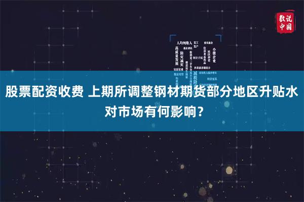 股票配资收费 上期所调整钢材期货部分地区升贴水 对市场有何影响？