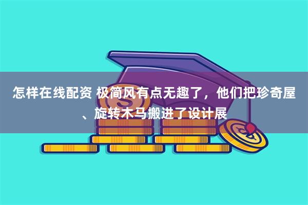 怎样在线配资 极简风有点无趣了，他们把珍奇屋、旋转木马搬进了设计展