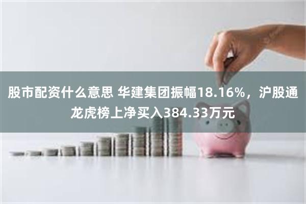 股市配资什么意思 华建集团振幅18.16%，沪股通龙虎榜上净买入384.33万元