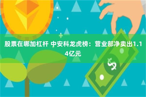 股票在哪加杠杆 中安科龙虎榜：营业部净卖出1.14亿元