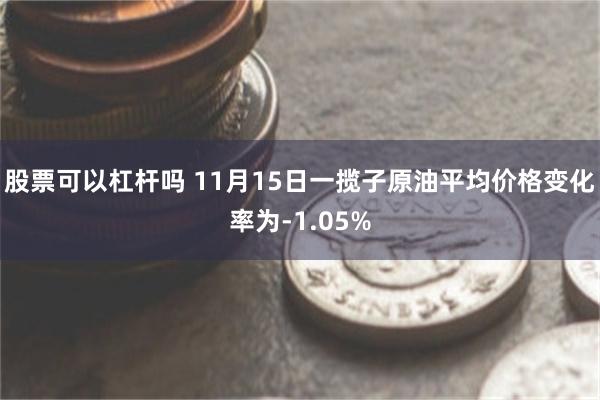 股票可以杠杆吗 11月15日一揽子原油平均价格变化率为-1.05%