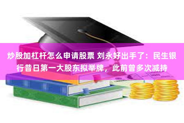 炒股加杠杆怎么申请股票 刘永好出手了：民生银行昔日第一大股东拟举牌，此前曾多次减持