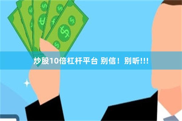 炒股10倍杠杆平台 别信！别听!!!