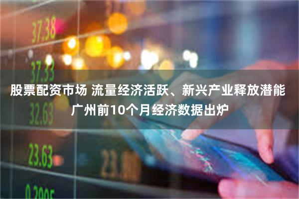 股票配资市场 流量经济活跃、新兴产业释放潜能 广州前10个月经济数据出炉