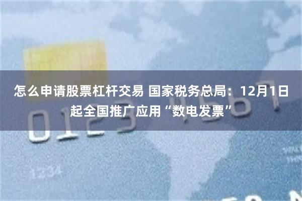 怎么申请股票杠杆交易 国家税务总局：12月1日起全国推广应用“数电发票”