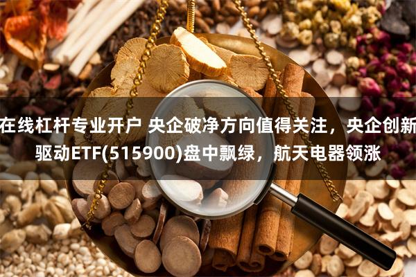 在线杠杆专业开户 央企破净方向值得关注，央企创新驱动ETF(515900)盘中飘绿，航天电器领涨