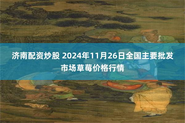 济南配资炒股 2024年11月26日全国主要批发市场草莓价格行情