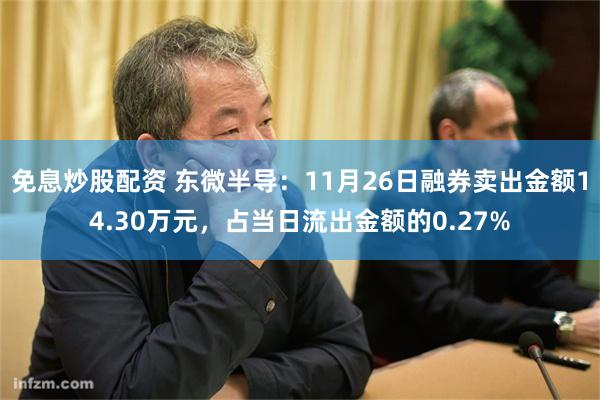 免息炒股配资 东微半导：11月26日融券卖出金额14.30万元，占当日流出金额的0.27%