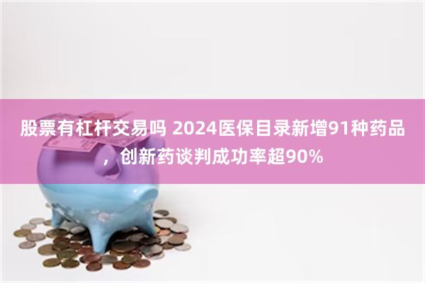 股票有杠杆交易吗 2024医保目录新增91种药品，创新药谈判成功率超90%