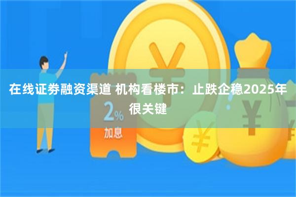 在线证劵融资渠道 机构看楼市：止跌企稳2025年很关键