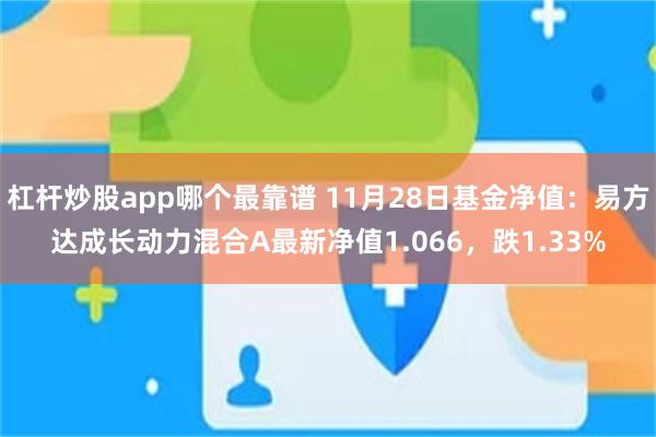 杠杆炒股app哪个最靠谱 11月28日基金净值：易方达成长动力混合A最新净值1.066，跌1.33%