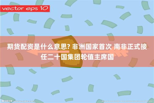 期货配资是什么意思? 非洲国家首次 南非正式接任二十国集团轮值主席国