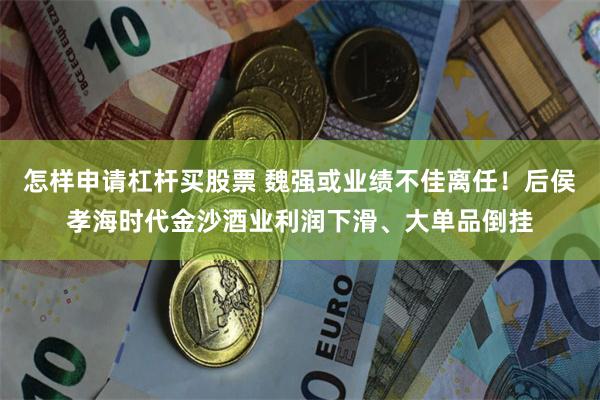 怎样申请杠杆买股票 魏强或业绩不佳离任！后侯孝海时代金沙酒业利润下滑、大单品倒挂