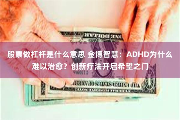 股票做杠杆是什么意思 金博智慧：ADHD为什么难以治愈？创新疗法开启希望之门