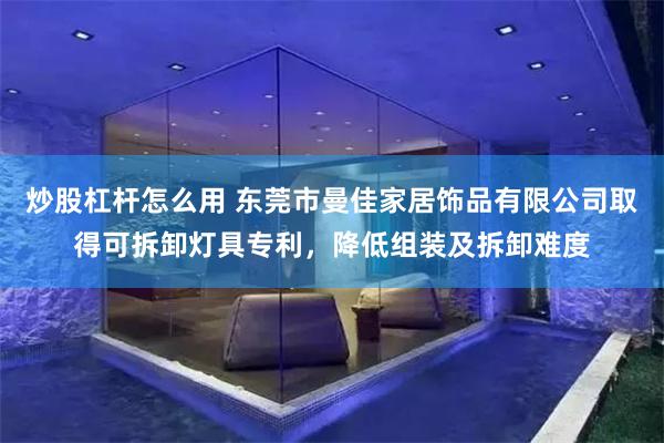 炒股杠杆怎么用 东莞市曼佳家居饰品有限公司取得可拆卸灯具专利，降低组装及拆卸难度