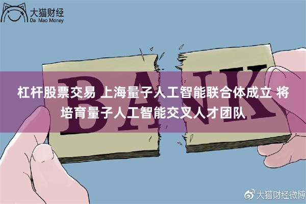 杠杆股票交易 上海量子人工智能联合体成立 将培育量子人工智能交叉人才团队