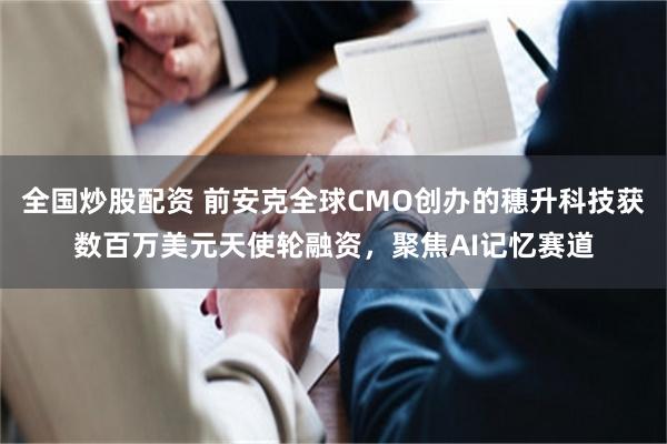 全国炒股配资 前安克全球CMO创办的穗升科技获数百万美元天使轮融资，聚焦AI记忆赛道