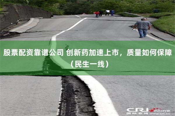 股票配资靠谱公司 创新药加速上市，质量如何保障（民生一线）