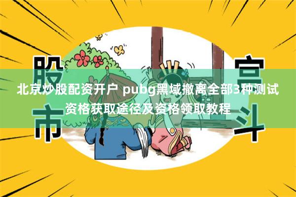 北京炒股配资开户 pubg黑域撤离全部3种测试资格获取途径及资格领取教程