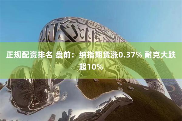 正规配资排名 盘前：纳指期货涨0.37% 耐克大跌超10%
