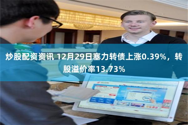 炒股配资资讯 12月29日塞力转债上涨0.39%，转股溢价率13.73%