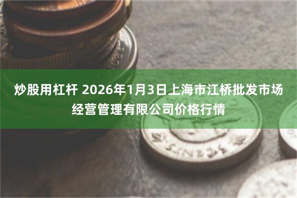 炒股用杠杆 2026年1月3日上海市江桥批发市场经营管理有限公司价格行情
