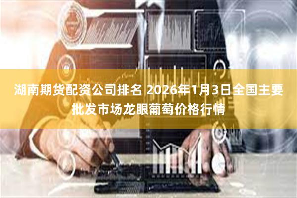 湖南期货配资公司排名 2026年1月3日全国主要批发市场龙眼葡萄价格行情